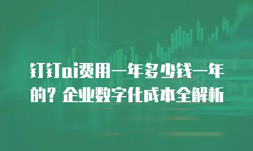 钉钉ai费用一年多少钱一年的？企业数字化成本全解析