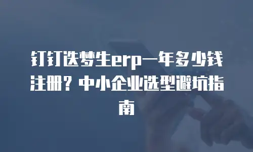 钉钉迭梦生erp一年多少钱注册？中小企业选型避坑指南