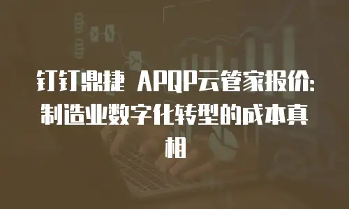 钉钉鼎捷 APQP云管家报价：制造业数字化转型的成本真相