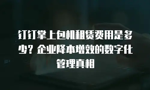 钉钉掌上包机租赁费用是多少？企业降本增效的数字化管理真相