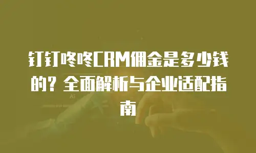 钉钉咚咚CRM佣金是多少钱的？全面解析与企业适配指南