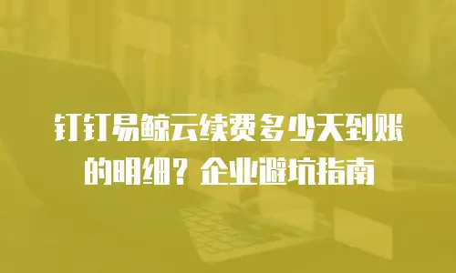 钉钉易鲸云续费多少天到账的明细？企业避坑指南
