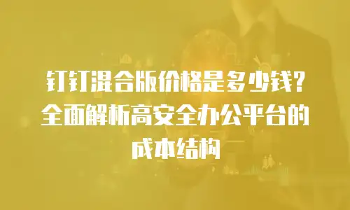 钉钉混合版价格是多少钱？全面解析高安全办公平台的成本结构