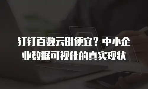 钉钉百数云BI便宜？中小企业数据可视化的真实现状