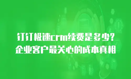 钉钉极速crm续费是多少？企业客户最关心的成本真相