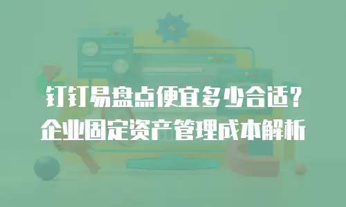 钉钉易盘点便宜多少合适？企业固定资产管理成本解析
