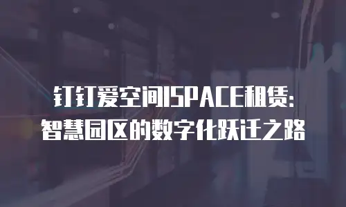 钉钉爱空间ISPACE租赁：智慧园区的数字化跃迁之路