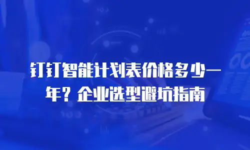 钉钉智能计划表价格多少一年？企业选型避坑指南
