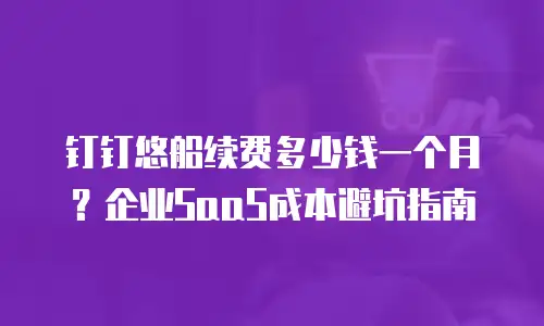 钉钉悠船续费多少钱一个月？企业SaaS成本避坑指南