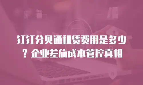 钉钉分贝通租赁费用是多少？企业差旅成本管控真相