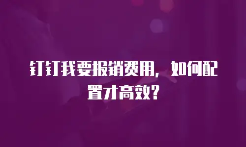 钉钉我要报销费用，如何配置才高效？