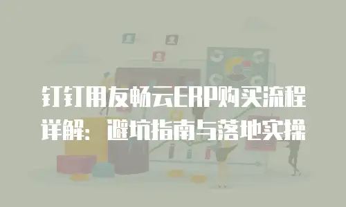 钉钉用友畅云ERP购买流程详解：避坑指南与落地实操