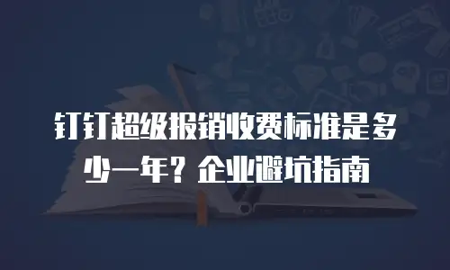 钉钉超级报销收费标准是多少一年？企业避坑指南
