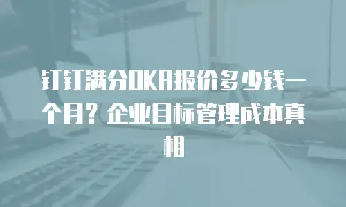 钉钉满分OKR报价多少钱一个月？企业目标管理成本真相