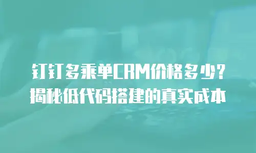 钉钉多乘单CRM价格多少？揭秘低代码搭建的真实成本