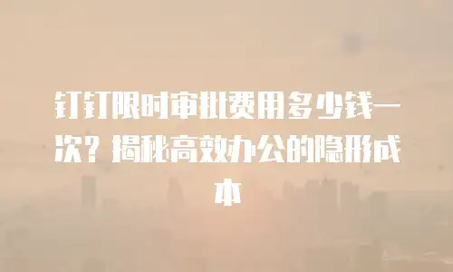 钉钉限时审批费用多少钱一次？揭秘高效办公的隐形成本