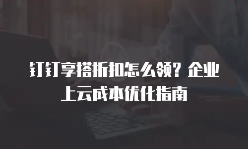 钉钉享搭折扣怎么领？企业上云成本优化指南