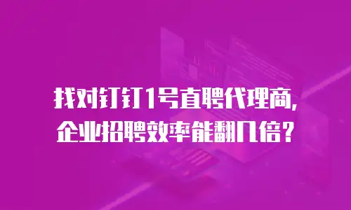找对钉钉1号直聘代理商，企业招聘效率能翻几倍？