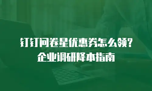 钉钉问卷星优惠券怎么领？企业调研降本指南