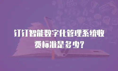 钉钉智能数字化管理系统收费标准是多少？