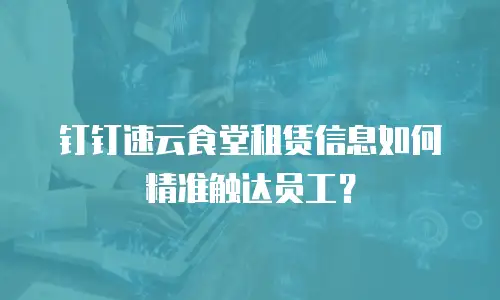 钉钉速云食堂租赁信息如何精准触达员工？