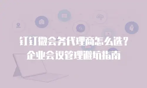 钉钉微会务代理商怎么选？企业会议管理避坑指南