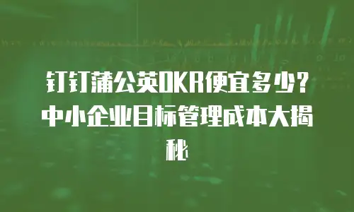 钉钉蒲公英OKR便宜多少？中小企业目标管理成本大揭秘