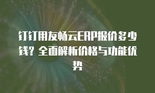 钉钉用友畅云ERP报价多少钱？全面解析价格与功能优势