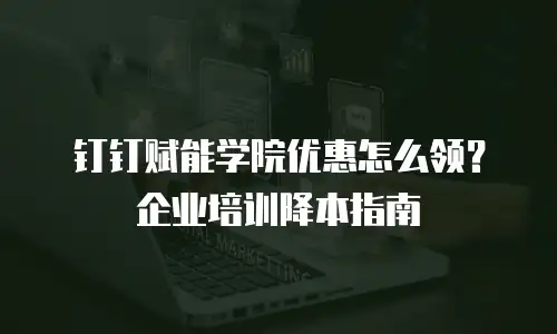 钉钉赋能学院优惠怎么领？企业培训降本指南