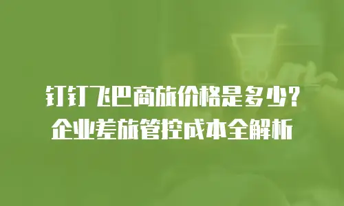 钉钉飞巴商旅价格是多少？企业差旅管控成本全解析
