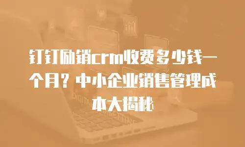 钉钉励销crm收费多少钱一个月？中小企业销售管理成本大揭秘