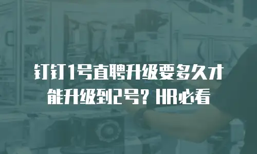 钉钉1号直聘升级要多久才能升级到2号？HR必看