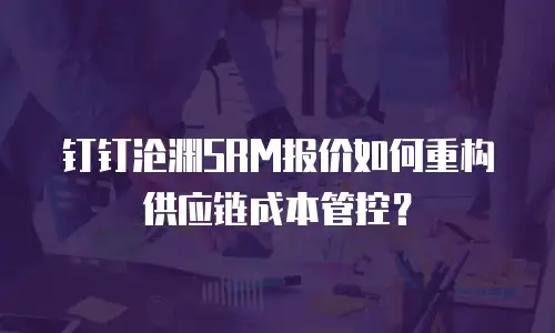 钉钉沧渊SRM报价如何重构供应链成本管控？