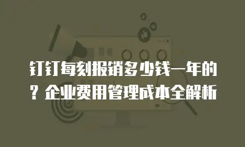 钉钉每刻报销多少钱一年的？企业费用管理成本全解析