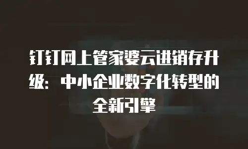 钉钉网上管家婆云进销存升级：中小企业数字化转型的全新引擎