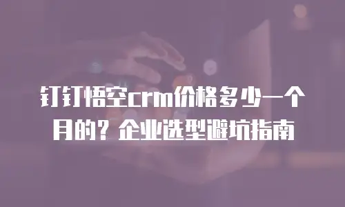 钉钉悟空crm价格多少一个月的？企业选型避坑指南