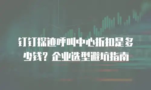 钉钉探迹呼叫中心折扣是多少钱？企业选型避坑指南