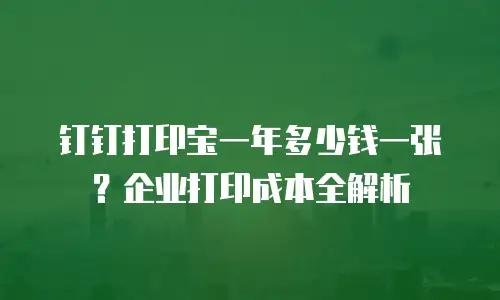 钉钉打印宝一年多少钱一张？企业打印成本全解析