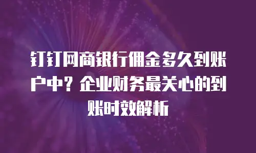 钉钉网商银行佣金多久到账户中？企业财务最关心的到账时效解析