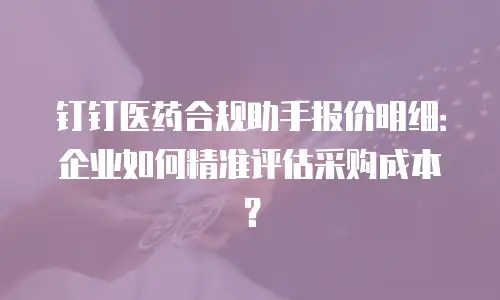 钉钉医药合规助手报价明细：企业如何精准评估采购成本？