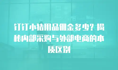钉钉小猪用品佣金多少？揭秘内部采购与外部电商的本质区别