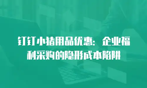 钉钉小猪用品优惠：企业福利采购的隐形成本陷阱