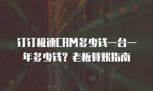 钉钉极速CRM多少钱一台一年多少钱？老板算账指南