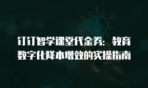 钉钉智学课堂代金券：教育数字化降本增效的实操指南
