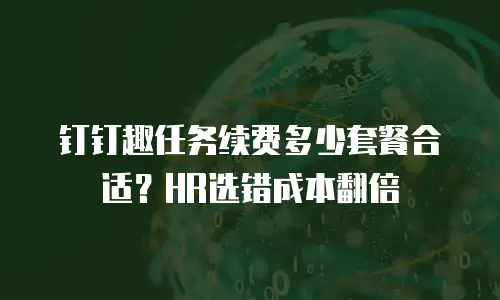 钉钉趣任务续费多少套餐合适？HR选错成本翻倍