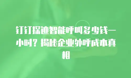 钉钉探迹智能呼叫多少钱一小时？揭秘企业外呼成本真相
