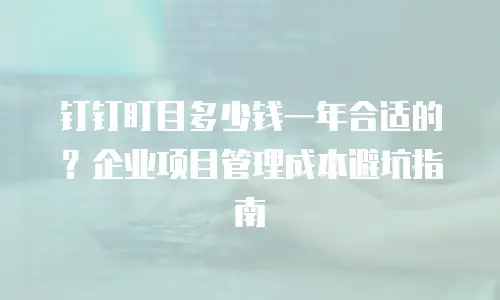 钉钉盯目多少钱一年合适的？企业项目管理成本避坑指南