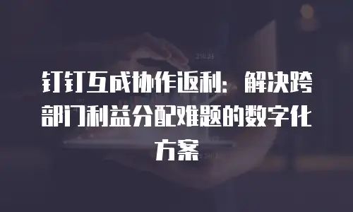 钉钉互成协作返利：解决跨部门利益分配难题的数字化方案
