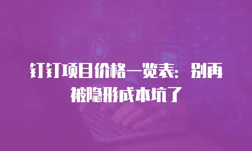 钉钉项目价格一览表：别再被隐形成本坑了