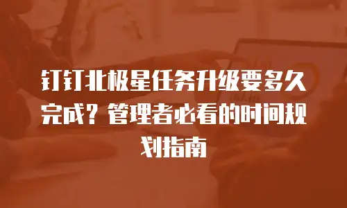 钉钉北极星任务升级要多久完成？管理者必看的时间规划指南